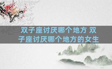 双子座讨厌哪个地方 双子座讨厌哪个地方的女生